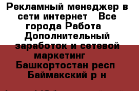 Рекламный менеджер в сети интернет - Все города Работа » Дополнительный заработок и сетевой маркетинг   . Башкортостан респ.,Баймакский р-н